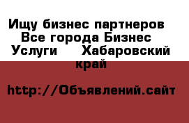 Ищу бизнес партнеров - Все города Бизнес » Услуги   . Хабаровский край